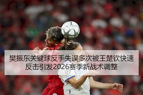 樊振东关键球反手失误多次被王楚钦快速反击引发2026赛季新战术调整(BETVICTOR)